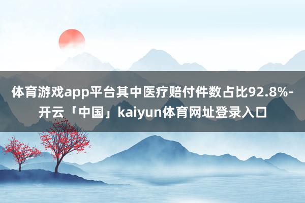 体育游戏app平台其中医疗赔付件数占比92.8%-开云「中国」kaiyun体育网址登录入口