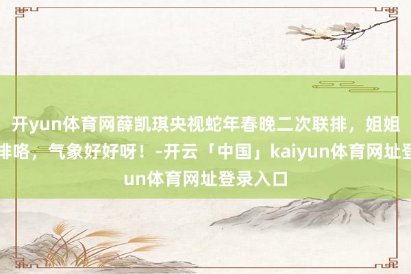 开yun体育网薛凯琪央视蛇年春晚二次联排，姐姐带妆彩排咯，气象好好呀！-开云「中国」kaiyun体育网址登录入口