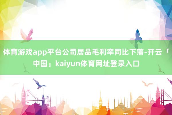 体育游戏app平台公司居品毛利率同比下落-开云「中国」kaiyun体育网址登录入口