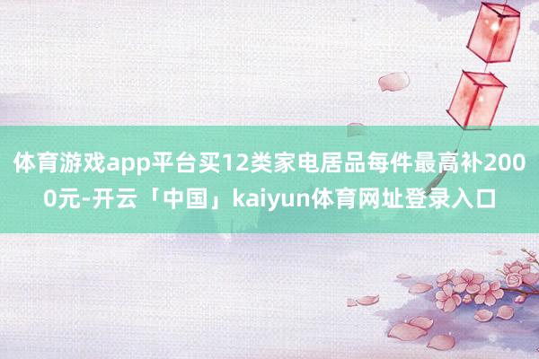 体育游戏app平台买12类家电居品每件最高补2000元-开云「中国」kaiyun体育网址登录入口