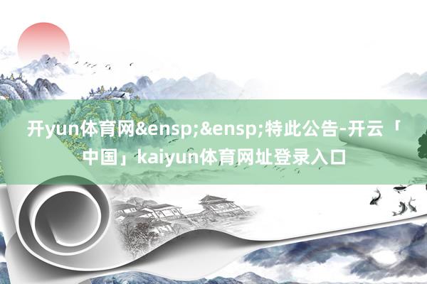 开yun体育网 特此公告-开云「中国」kaiyun体育网址登录入口
