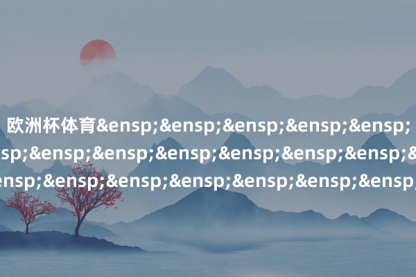 欧洲杯体育&ensp;&ensp;&ensp;&ensp;&ensp;&ensp;&ensp;&ensp;&ensp;&ensp;&ensp;&ensp;&ensp;&ensp;&ensp;&ensp;&ensp;&ensp;&ensp;&ensp;&ensp;&ensp;&ensp;&ensp;&ensp;&ensp;&ensp;&ensp;&ensp;&ensp;&ensp;&ensp;&ensp;摩根基金处分（中国）有限公司            -开云「中国」kaiyun体育网址登录入口