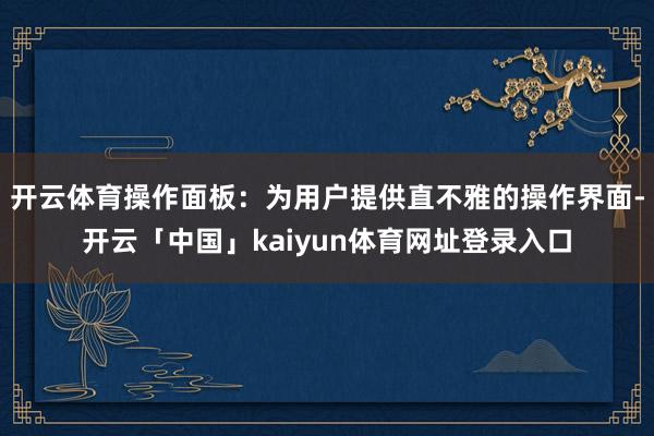 开云体育操作面板：为用户提供直不雅的操作界面-开云「中国」kaiyun体育网址登录入口