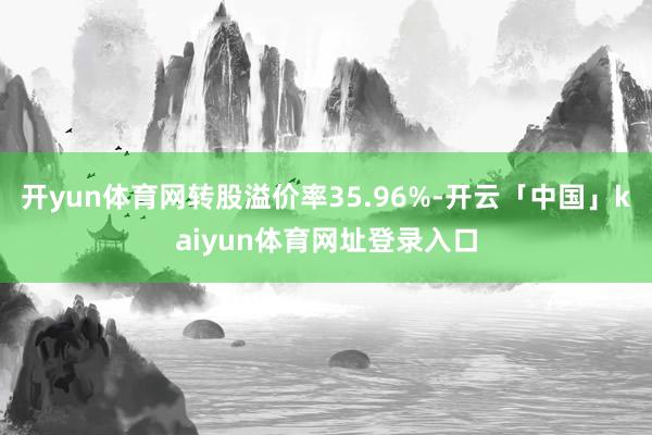 开yun体育网转股溢价率35.96%-开云「中国」kaiyun体育网址登录入口