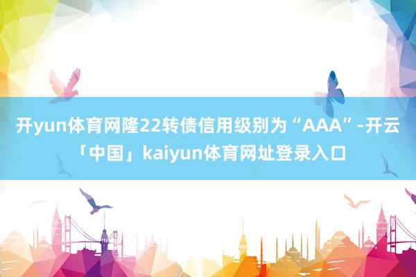 开yun体育网隆22转债信用级别为“AAA”-开云「中国」kaiyun体育网址登录入口
