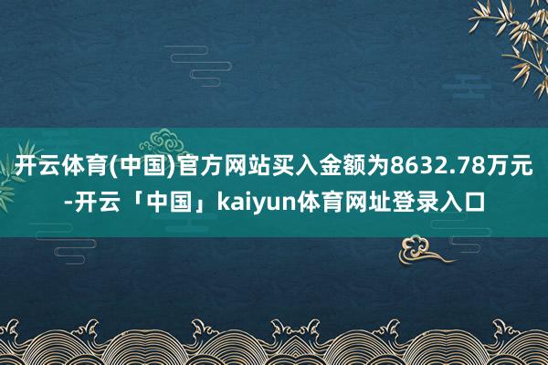 开云体育(中国)官方网站买入金额为8632.78万元-开云「中国」kaiyun体育网址登录入口