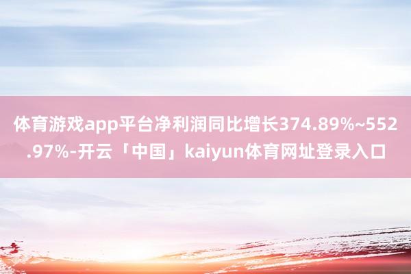 体育游戏app平台净利润同比增长374.89%~552.97%-开云「中国」kaiyun体育网址登录入口