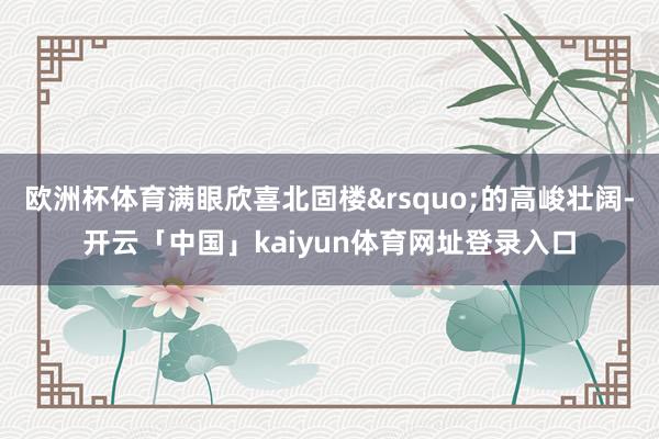 欧洲杯体育满眼欣喜北固楼&rsquo;的高峻壮阔-开云「中国」kaiyun体育网址登录入口