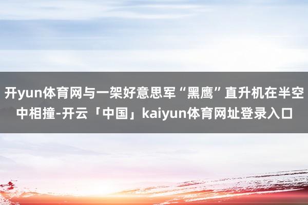 开yun体育网与一架好意思军“黑鹰”直升机在半空中相撞-开云「中国」kaiyun体育网址登录入口