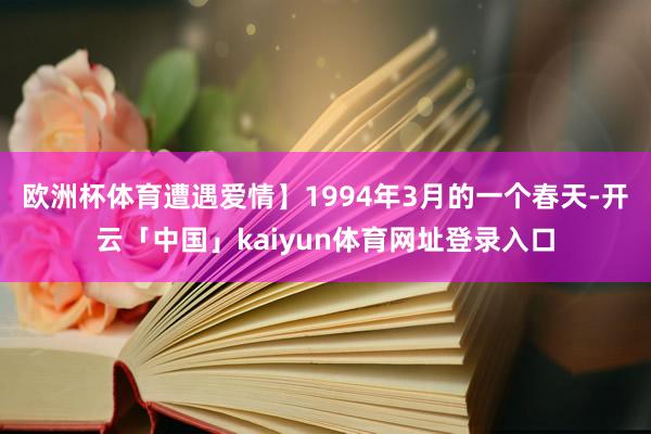 欧洲杯体育遭遇爱情】1994年3月的一个春天-开云「中国」kaiyun体育网址登录入口