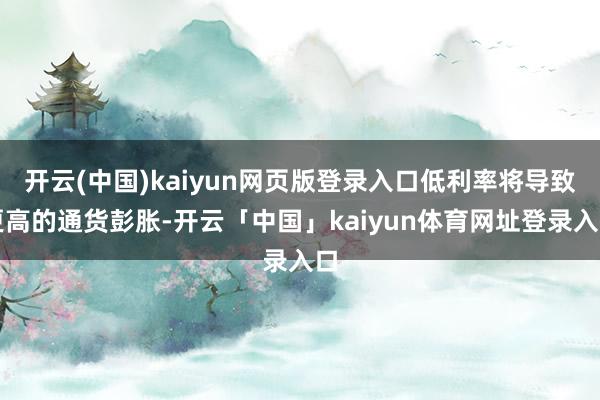 开云(中国)kaiyun网页版登录入口低利率将导致更高的通货彭胀-开云「中国」kaiyun体育网址登录入口
