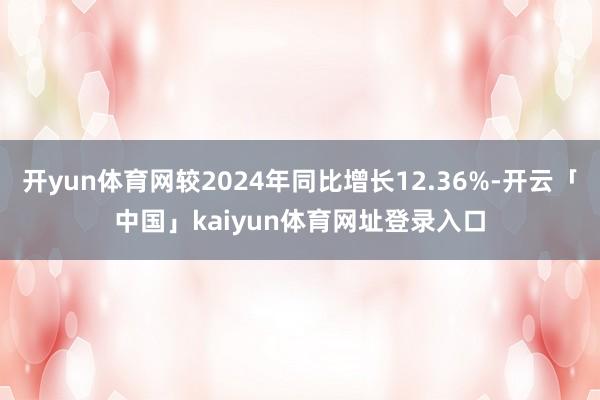 开yun体育网较2024年同比增长12.36%-开云「中国」kaiyun体育网址登录入口