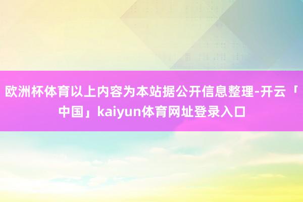 欧洲杯体育以上内容为本站据公开信息整理-开云「中国」kaiyun体育网址登录入口