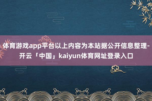体育游戏app平台以上内容为本站据公开信息整理-开云「中国」kaiyun体育网址登录入口