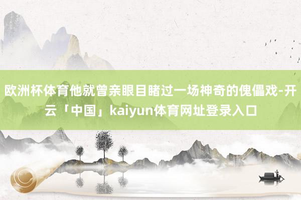 欧洲杯体育他就曾亲眼目睹过一场神奇的傀儡戏-开云「中国」kaiyun体育网址登录入口