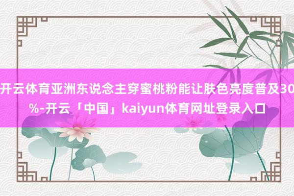 开云体育亚洲东说念主穿蜜桃粉能让肤色亮度普及30%-开云「中国」kaiyun体育网址登录入口