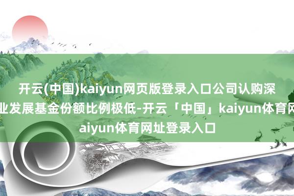 开云(中国)kaiyun网页版登录入口公司认购深创投中小企业发展基金份额比例极低-开云「中国」kaiyun体育网址登录入口