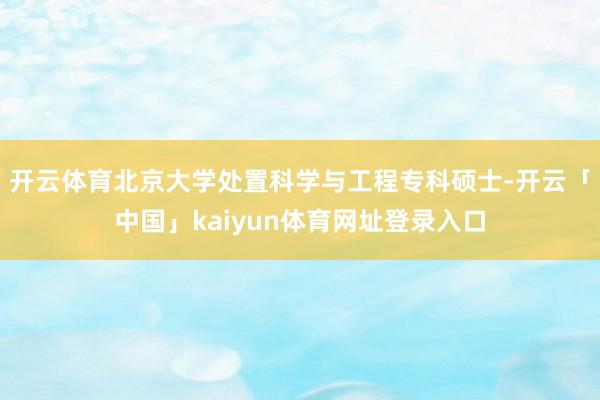 开云体育北京大学处置科学与工程专科硕士-开云「中国」kaiyun体育网址登录入口
