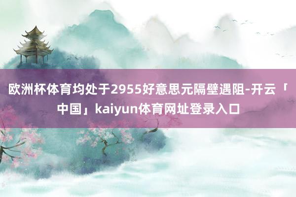 欧洲杯体育均处于2955好意思元隔壁遇阻-开云「中国」kaiyun体育网址登录入口