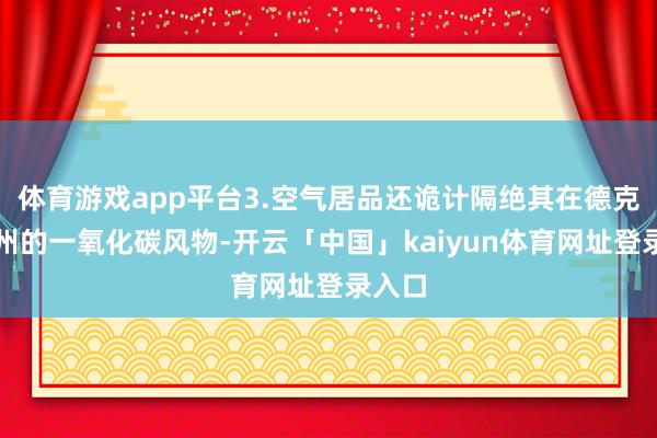 体育游戏app平台3.空气居品还诡计隔绝其在德克萨斯州的一氧化碳风物-开云「中国」kaiyun体育网址登录入口