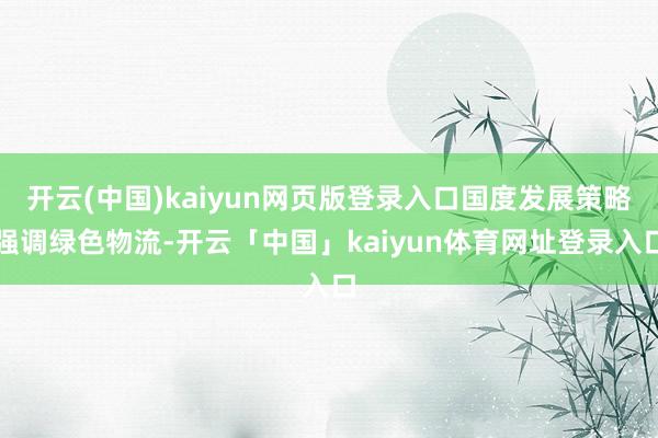 开云(中国)kaiyun网页版登录入口国度发展策略强调绿色物流-开云「中国」kaiyun体育网址登录入口
