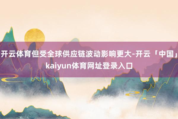 开云体育但受全球供应链波动影响更大-开云「中国」kaiyun体育网址登录入口