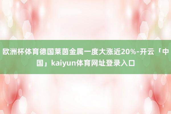 欧洲杯体育德国莱茵金属一度大涨近20%-开云「中国」kaiyun体育网址登录入口
