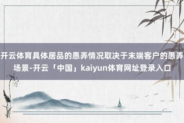 开云体育具体居品的愚弄情况取决于末端客户的愚弄场景-开云「中国」kaiyun体育网址登录入口