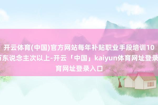 开云体育(中国)官方网站每年补贴职业手段培训1000万东说念主次以上-开云「中国」kaiyun体育网址登录入口