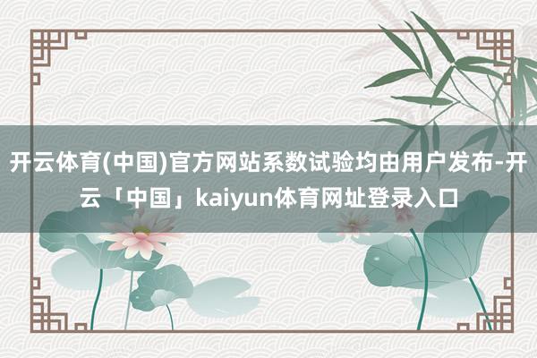 开云体育(中国)官方网站系数试验均由用户发布-开云「中国」kaiyun体育网址登录入口