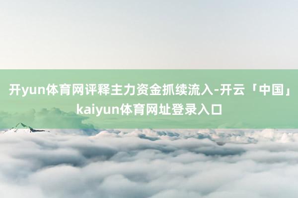 开yun体育网评释主力资金抓续流入-开云「中国」kaiyun体育网址登录入口