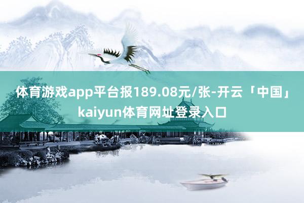 体育游戏app平台报189.08元/张-开云「中国」kaiyun体育网址登录入口
