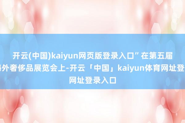 开云(中国)kaiyun网页版登录入口”　　在第五届中国海外奢侈品展览会上-开云「中国」kaiyun体育网址登录入口