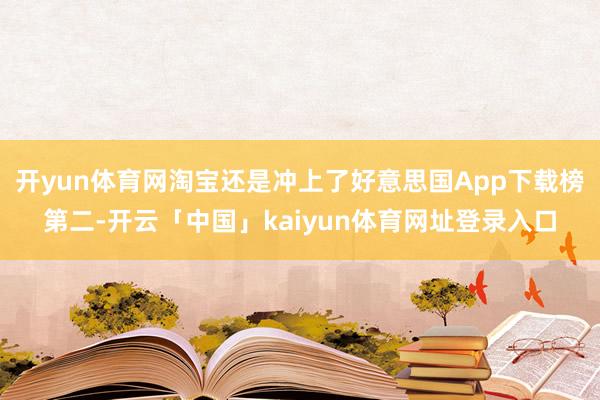 开yun体育网淘宝还是冲上了好意思国App下载榜第二-开云「中国」kaiyun体育网址登录入口