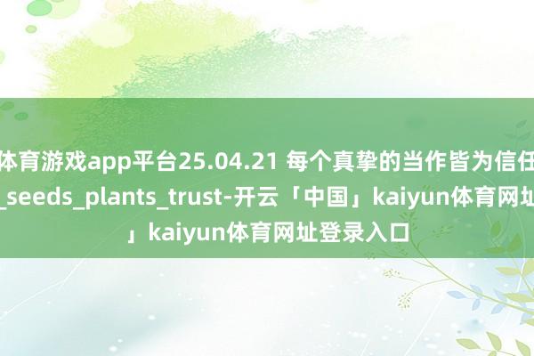 体育游戏app平台25.04.21 每个真挚的当作皆为信任播下种子_seeds_plants_trust-开云「中国」kaiyun体育网址登录入口