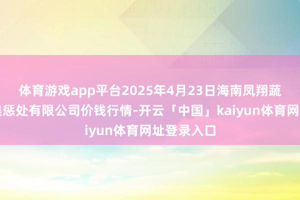 体育游戏app平台2025年4月23日海南凤翔蔬菜批发市集惩处有限公司价钱行情-开云「中国」kaiyun体育网址登录入口