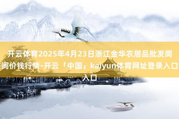 开云体育2025年4月23日浙江金华农居品批发阛阓价钱行情-开云「中国」kaiyun体育网址登录入口
