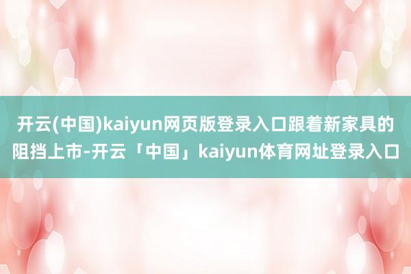 开云(中国)kaiyun网页版登录入口跟着新家具的阻挡上市-开云「中国」kaiyun体育网址登录入口