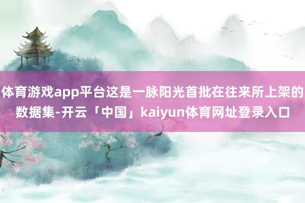 体育游戏app平台这是一脉阳光首批在往来所上架的数据集-开云「中国」kaiyun体育网址登录入口