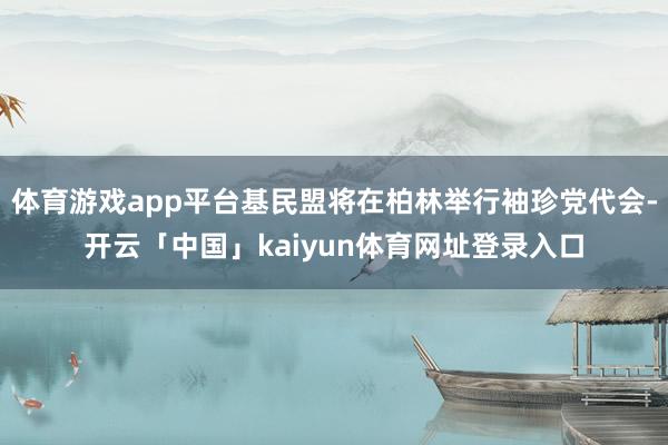 体育游戏app平台基民盟将在柏林举行袖珍党代会-开云「中国」kaiyun体育网址登录入口