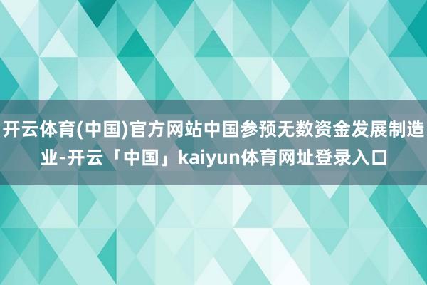 开云体育(中国)官方网站中国参预无数资金发展制造业-开云「中国」kaiyun体育网址登录入口
