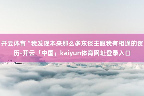 开云体育“我发现本来那么多东谈主跟我有相通的资历-开云「中国」kaiyun体育网址登录入口