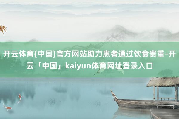 开云体育(中国)官方网站助力患者通过饮食贵重-开云「中国」kaiyun体育网址登录入口