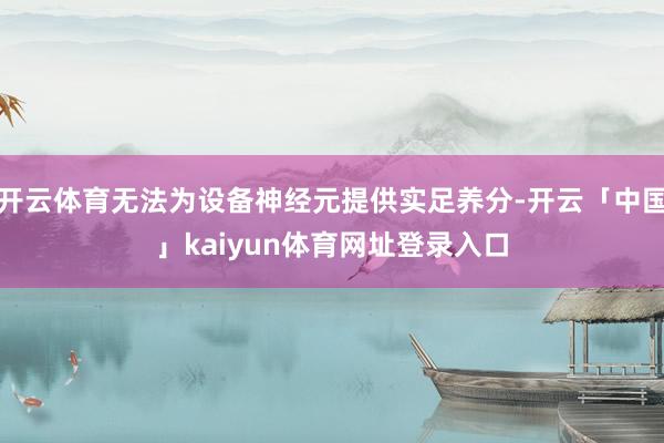 开云体育无法为设备神经元提供实足养分-开云「中国」kaiyun体育网址登录入口