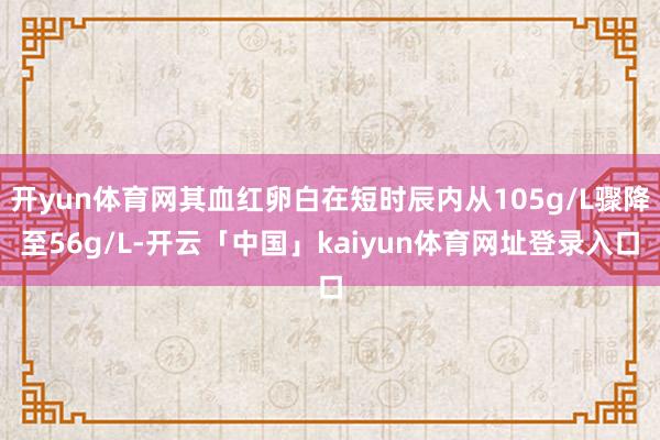 开yun体育网其血红卵白在短时辰内从105g/L骤降至56g/L-开云「中国」kaiyun体育网址登录入口