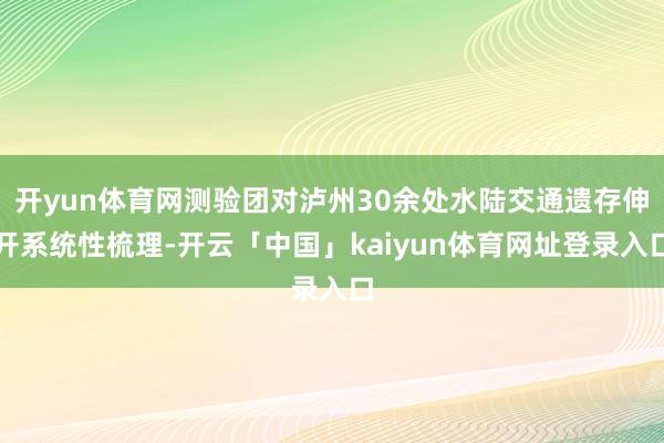 开yun体育网测验团对泸州30余处水陆交通遗存伸开系统性梳理-开云「中国」kaiyun体育网址登录入口