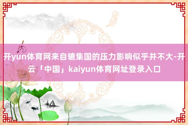 开yun体育网来自辘集国的压力影响似乎并不大-开云「中国」kaiyun体育网址登录入口