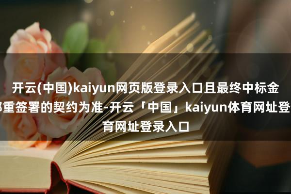 开云(中国)kaiyun网页版登录入口且最终中标金额以郑重签署的契约为准-开云「中国」kaiyun体育网址登录入口