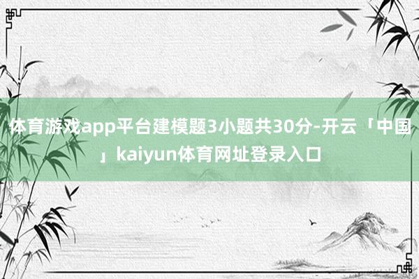 体育游戏app平台建模题3小题共30分-开云「中国」kaiyun体育网址登录入口