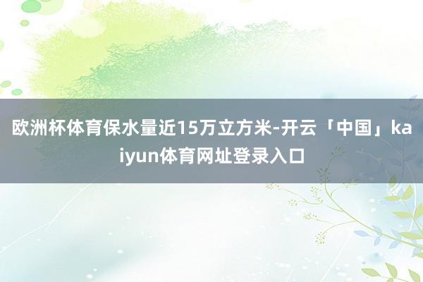 欧洲杯体育保水量近15万立方米-开云「中国」kaiyun体育网址登录入口